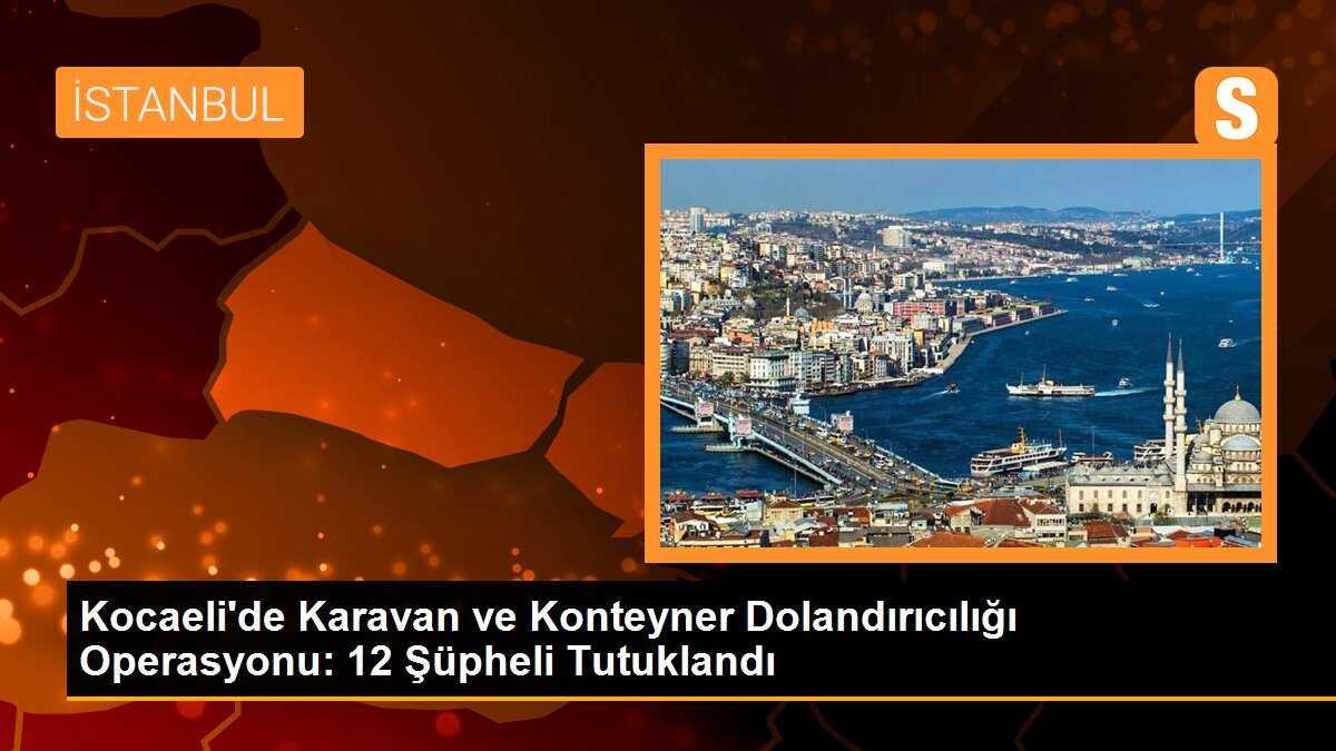 Kocaeli\'de Karavan ve Konteyner Dolandırıcılığı Operasyonu: 12 Şüpheli Tutuklandı