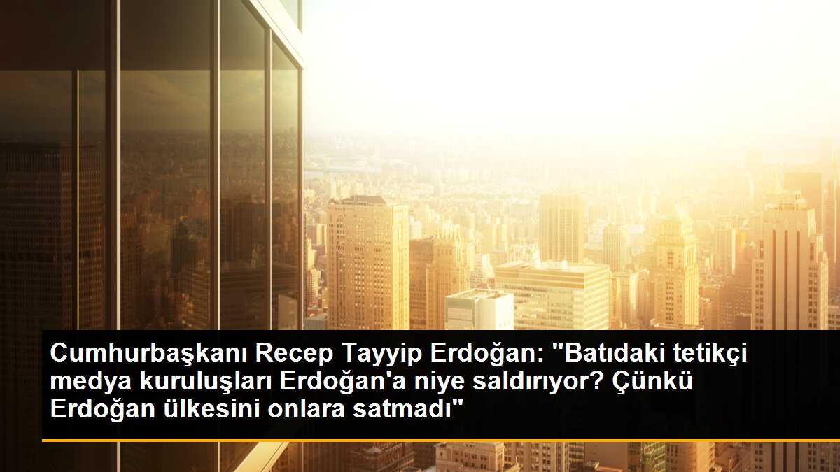 Cumhurbaşkanı Erdoğan: Batıdaki medya kuruluşları neden saldırıyor?