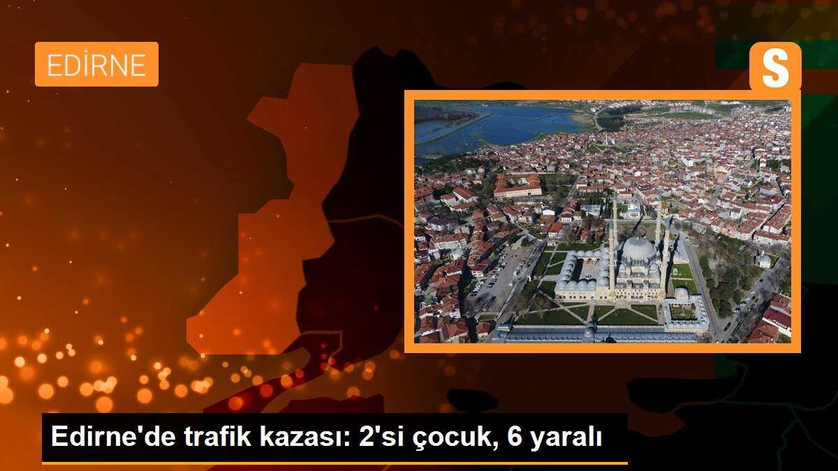 Edirne\'de trafik kazası: 2\'si çocuk, 6 yaralı
