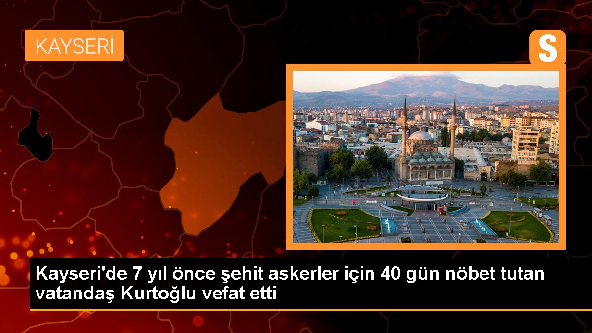 Kayseri\'de 7 yıl önce şehit askerler için 40 gün nöbet tutan vatandaş Kurtoğlu vefat etti
