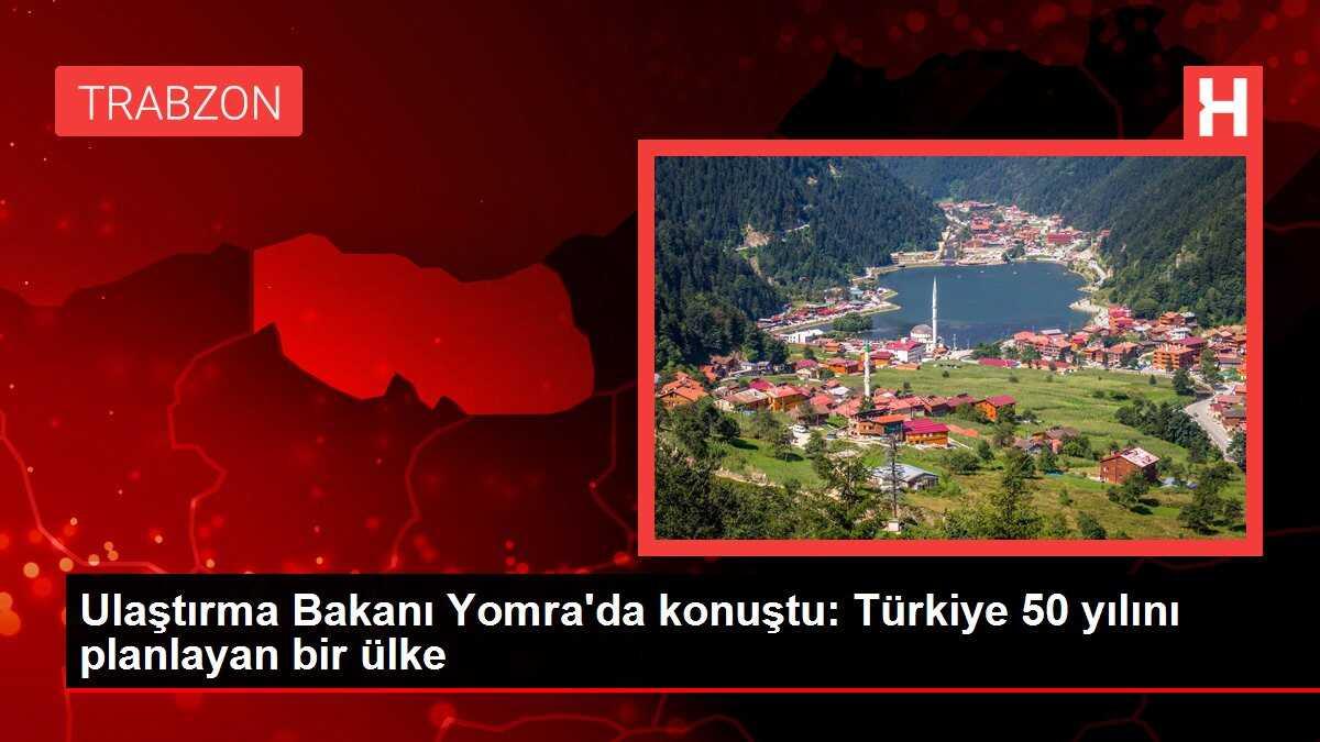 Ulaştırma Bakanı Yomra'da konuştu: Türkiye 50 yılını planlayan bir ülke