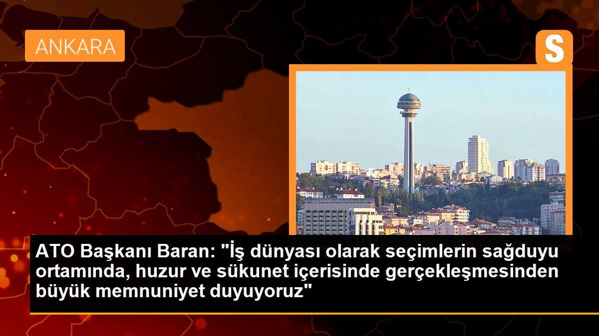 ATO Başkanı Baran: "İş dünyası olarak seçimlerin sağduyu ortamında, huzur ve sükunet içerisinde gerçekleşmesinden büyük memnuniyet duyuyoruz"