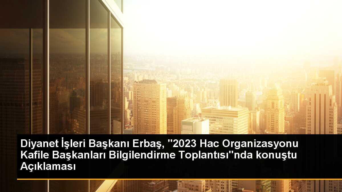 Diyanet İşleri Başkanı Erbaş, "2023 Hac Organizasyonu Kafile Başkanları Bilgilendirme Toplantısı"nda konuştu Açıklaması