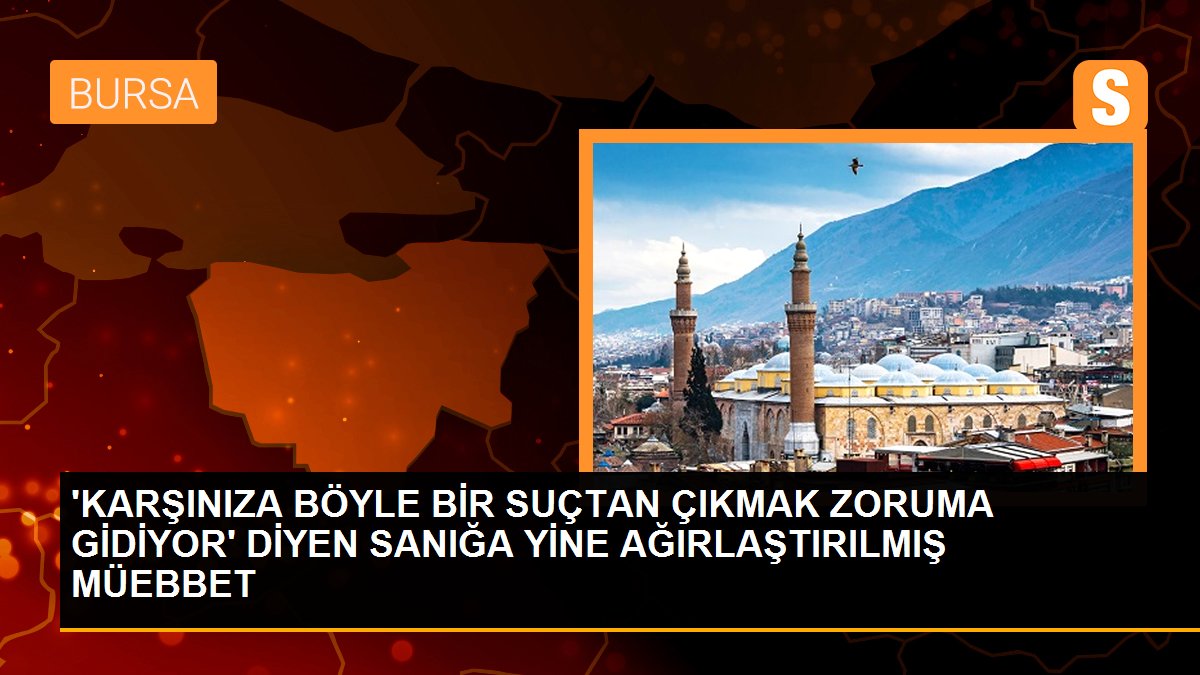 \'KARŞINIZA BÖYLE BİR SUÇTAN ÇIKMAK ZORUMA GİDİYOR\' DİYEN SANIĞA YİNE AĞIRLAŞTIRILMIŞ MÜEBBET