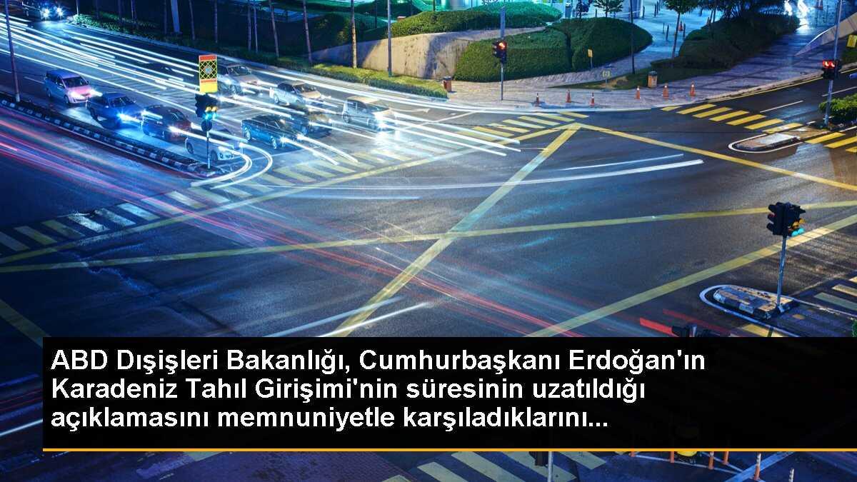 ABD Dışişleri Bakanlığı, Cumhurbaşkanı Erdoğan\'ın Karadeniz Tahıl Girişimi\'nin süresinin uzatıldığı açıklamasını memnuniyetle karşıladıklarını...