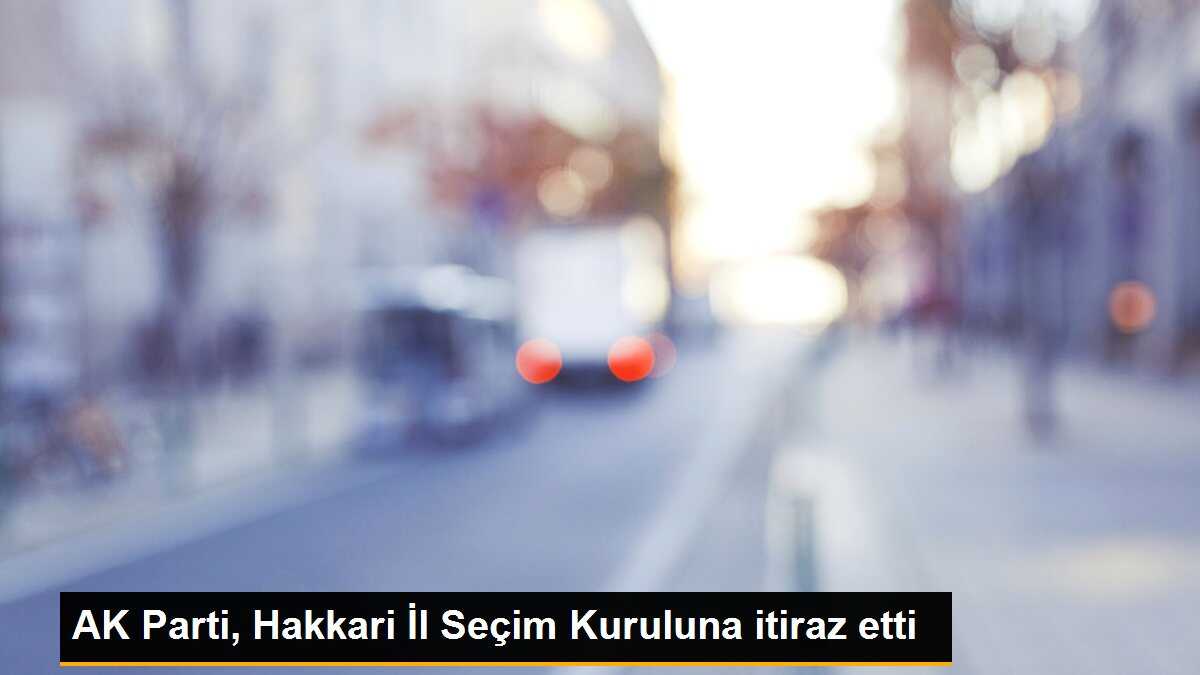 AK Parti, Hakkarideki seçim sonuçlarına itirazını sürdürüyor