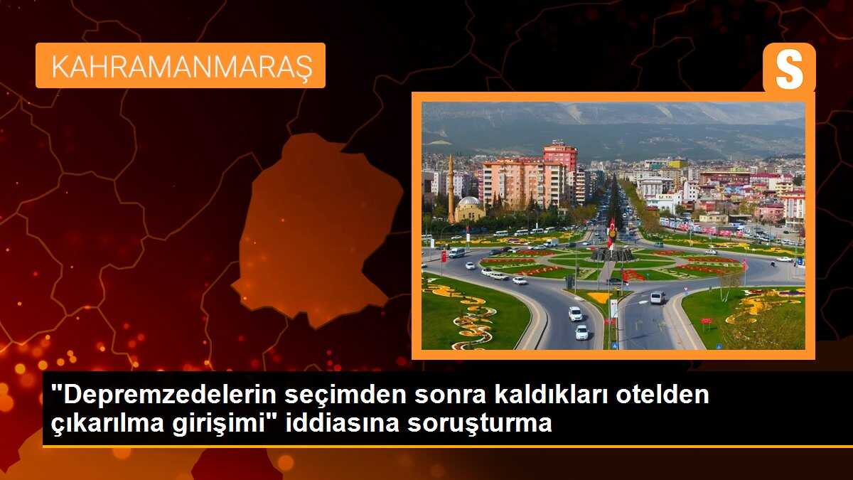 "Depremzedelerin seçimden sonra kaldıkları otelden çıkarılma girişimi" iddiasına soruşturma