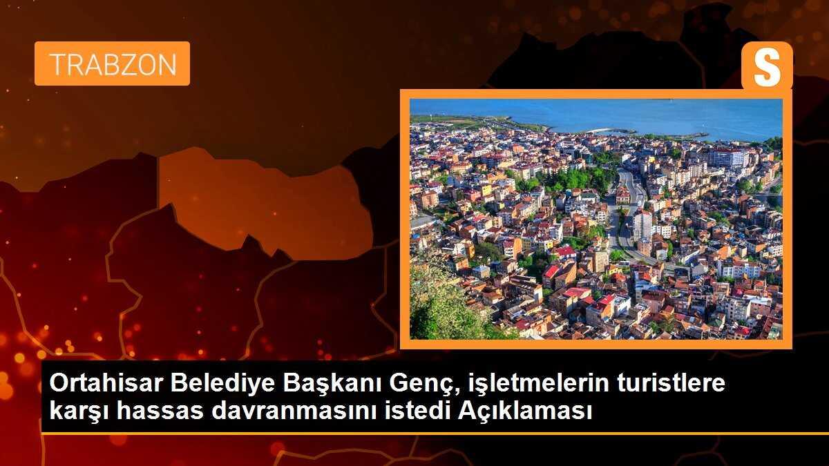 Ortahisar Belediye Başkanı Genç, işletmelerin turistlere karşı hassas davranmasını istedi Açıklaması