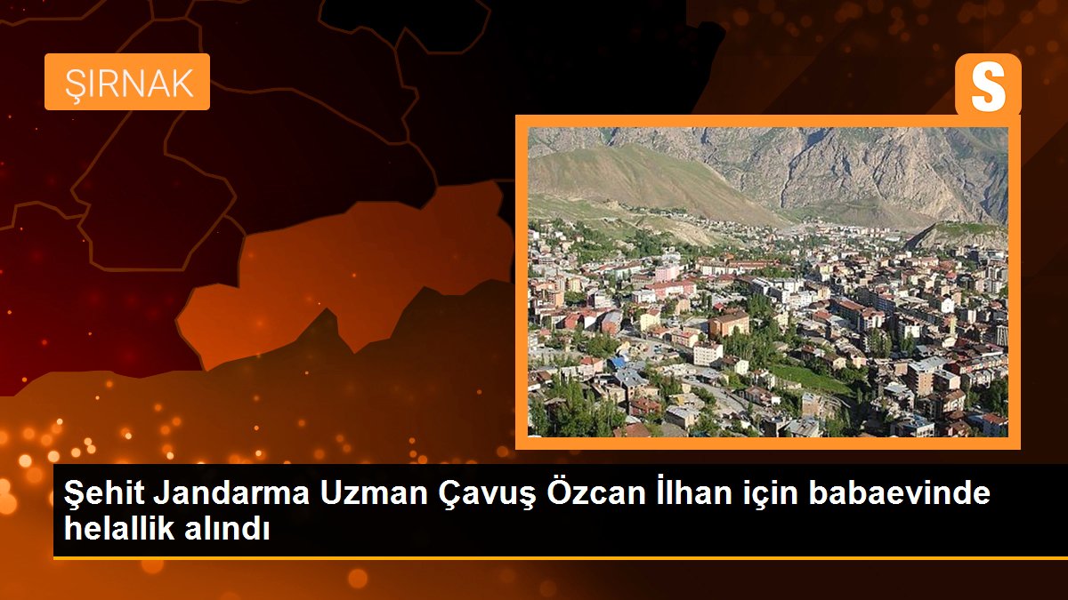 Şehit Jandarma Uzman Çavuş Özcan İlhan için babaevinde helallik alındı