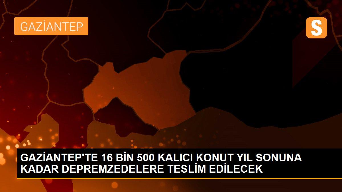 GAZİANTEP\'TE 16 BİN 500 KALICI KONUT YIL SONUNA KADAR DEPREMZEDELERE TESLİM EDİLECEK