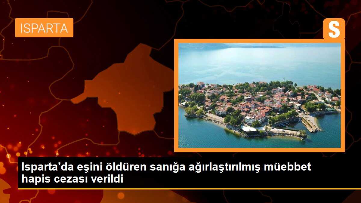 Isparta\'da eşini öldüren sanığa ağırlaştırılmış müebbet hapis cezası verildi