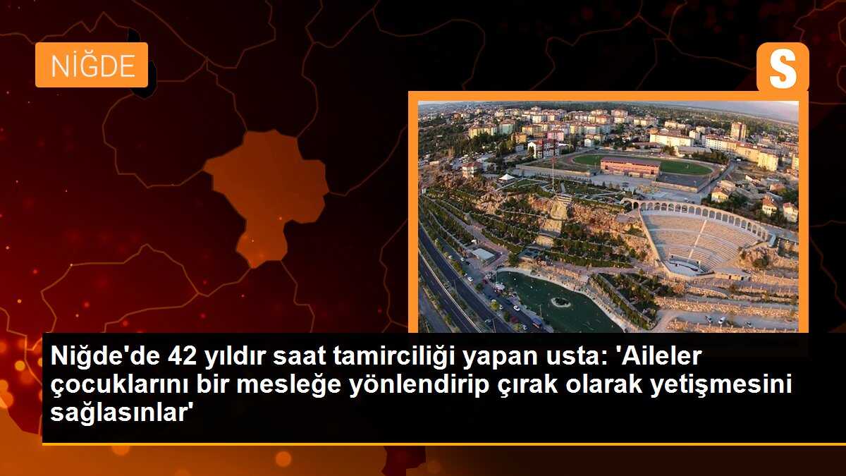 Niğde\'de 42 yıldır saat tamirciliği yapan usta: \'Aileler çocuklarını bir mesleğe yönlendirip çırak olarak yetişmesini sağlasınlar\'