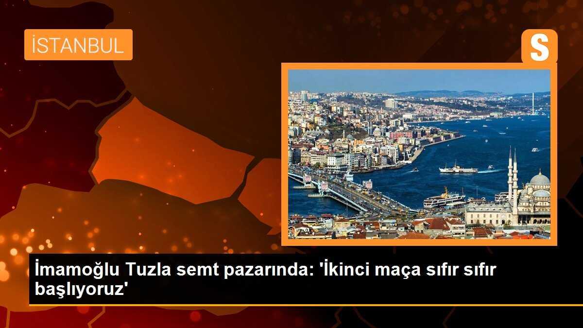 İmamoğlu Tuzla semt pazarını ziyaret etti: \'İkinci maça sıfır sıfır başlıyoruz\'