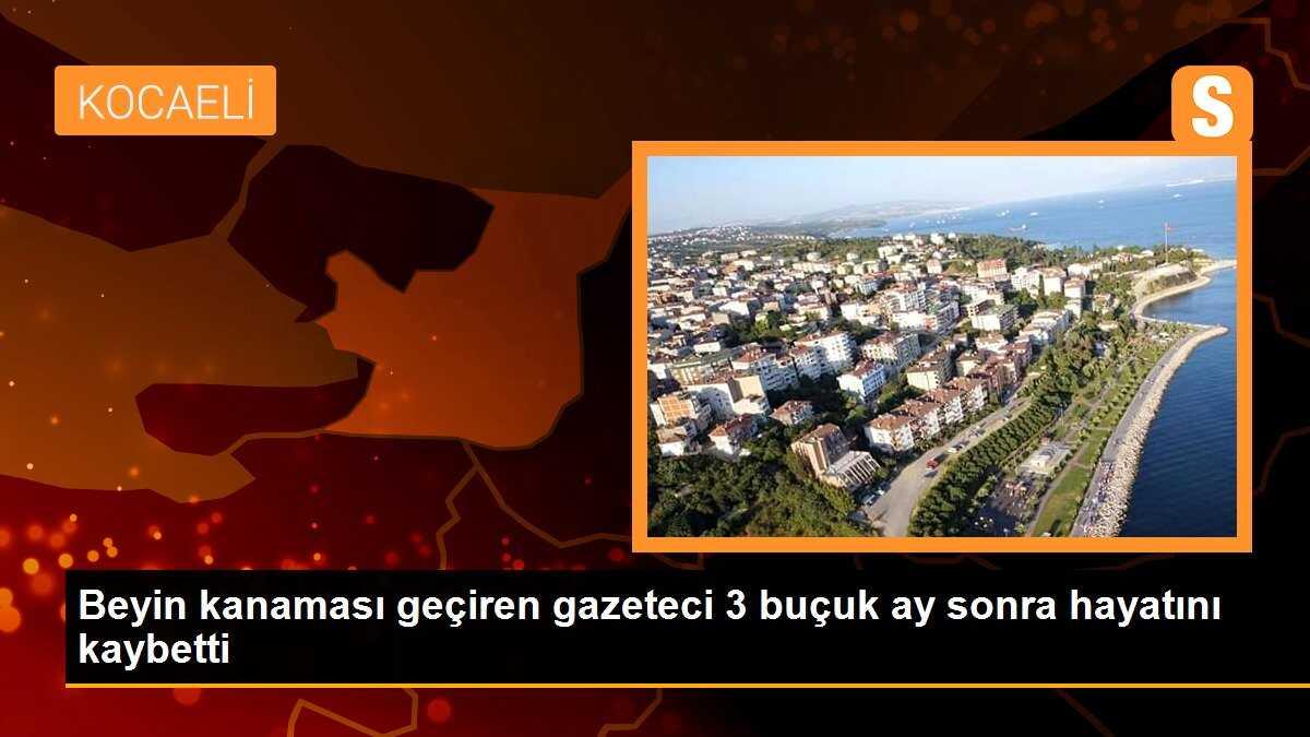 Beyin kanaması geçiren gazeteci 3 buçuk ay sonra hayatını kaybetti