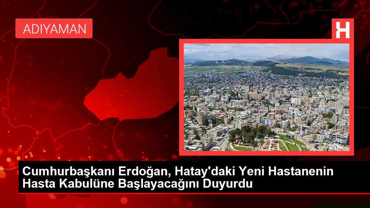 Cumhurbaşkanı Erdoğan, Hatay'daki Yeni Hastanenin Hasta Kabulüne Başlayacağını Duyurdu