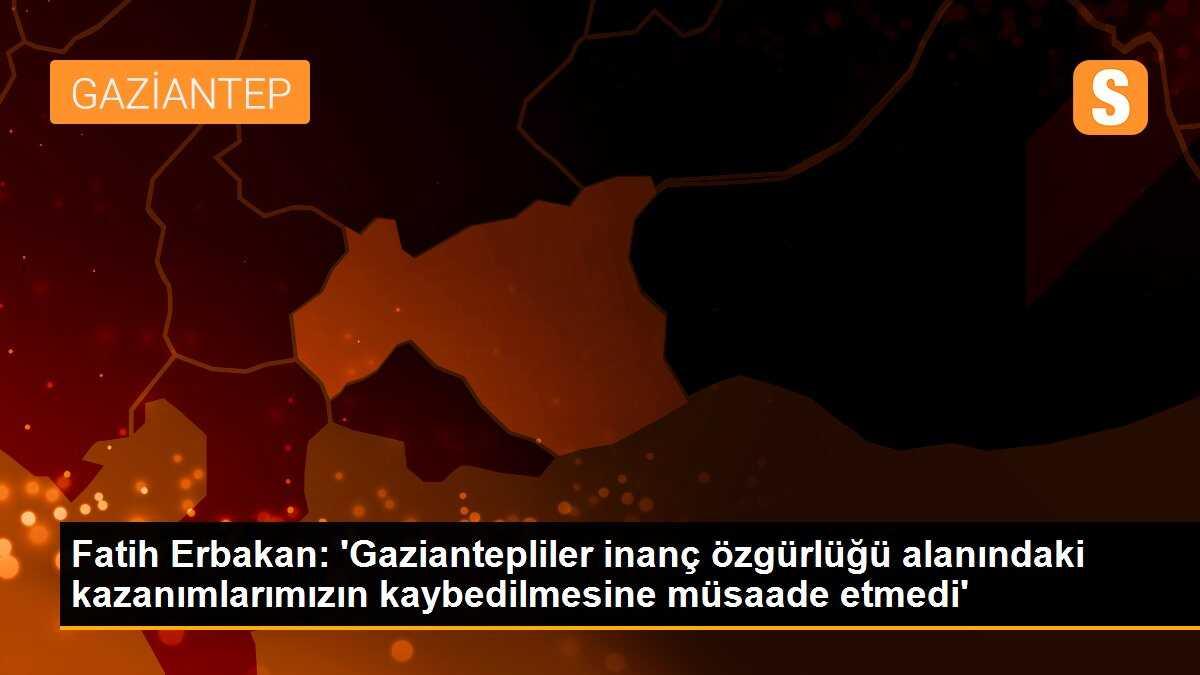 Fatih Erbakan: \'Gaziantepliler inanç özgürlüğü alanındaki kazanımlarımızın kaybedilmesine müsaade etmedi\'