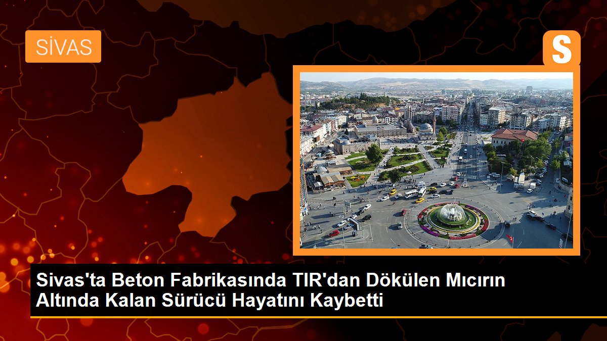 Sivas\'ta Beton Fabrikasında TIR\'dan Dökülen Mıcırın Altında Kalan Sürücü Hayatını Kaybetti
