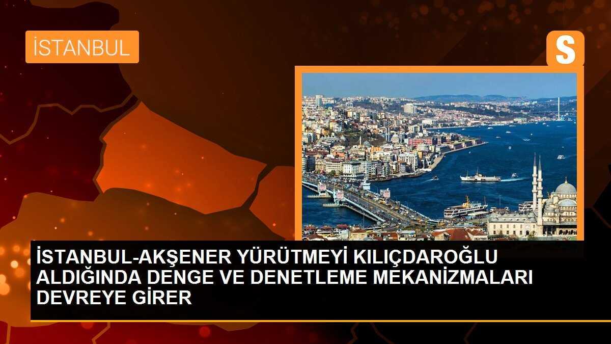 İSTANBUL-AKŞENER YÜRÜTMEYİ KILIÇDAROĞLU ALDIĞINDA DENGE VE DENETLEME MEKANİZMALARI DEVREYE GİRER