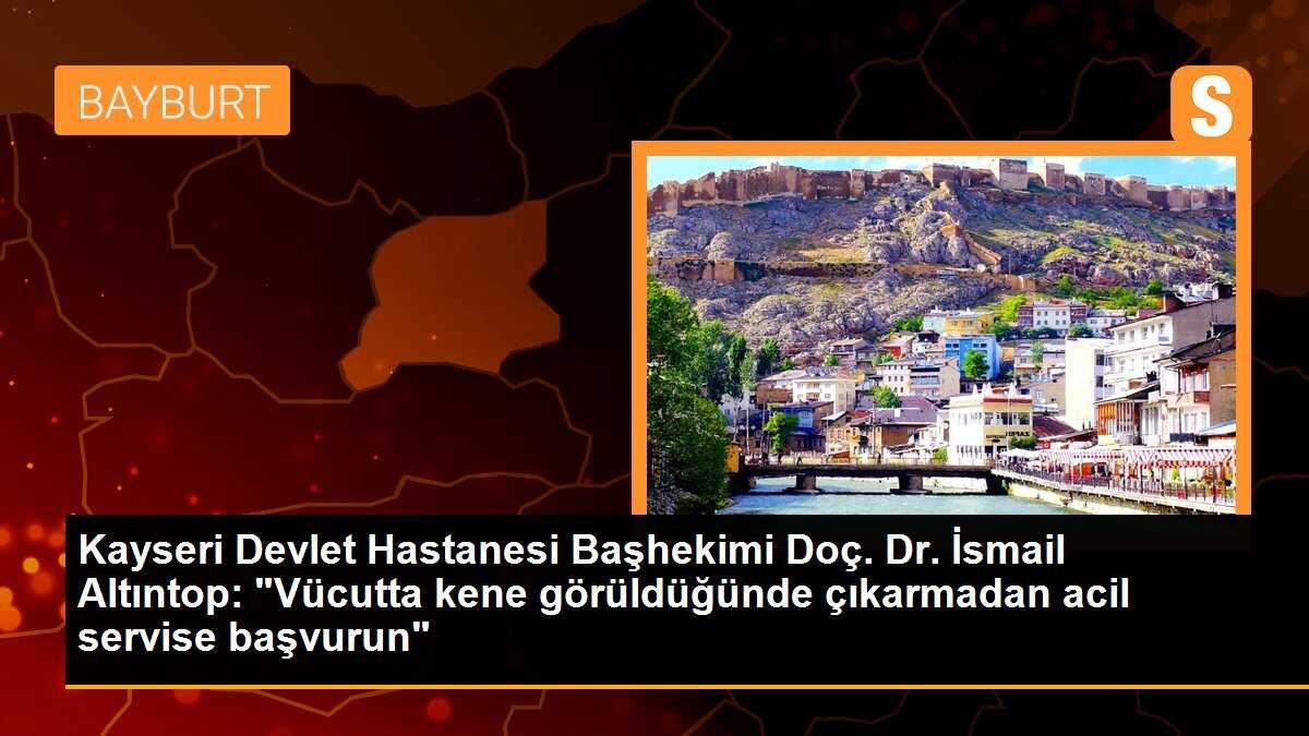 Kayseri Devlet Hastanesi Başhekimi Doç. Dr. İsmail Altıntop: "Vücutta kene görüldüğünde çıkarmadan acil servise başvurun"