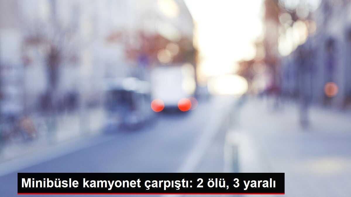 Minibüsle kamyonet çarpıştı: 2 ölü, 3 yaralı
