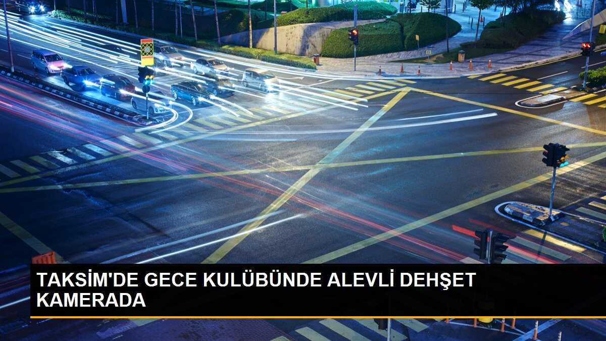 TAKSİM\'DE GECE KULÜBÜNDE ALEVLİ DEHŞET KAMERADA