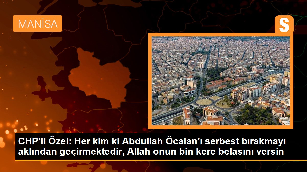CHP\'li Özel: Her kim ki Abdullah Öcalan\'ı serbest bırakmayı aklından geçirmektedir, Allah onun bin kere belasını versin
