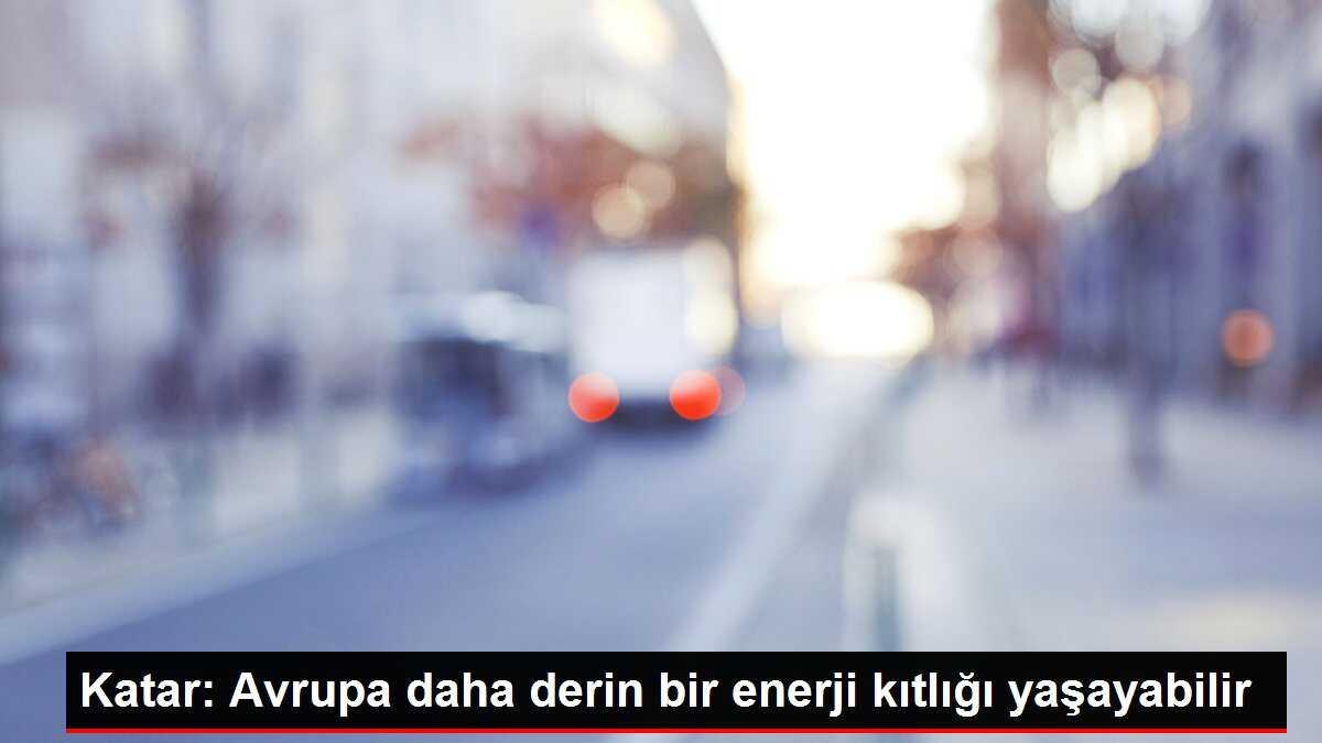 Katar: Avrupa daha derin bir enerji kıtlığı yaşayabilir