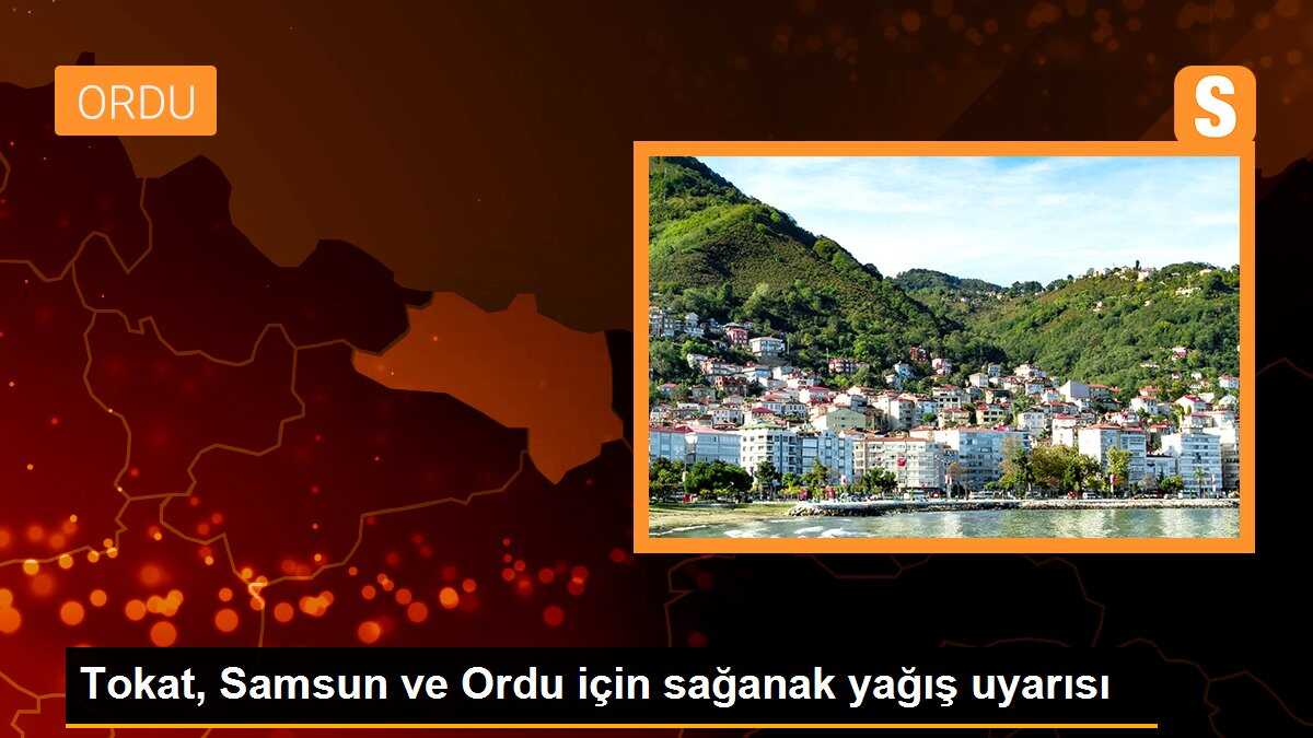 Tokat, Samsun ve Ordu için sağanak yağış uyarısı