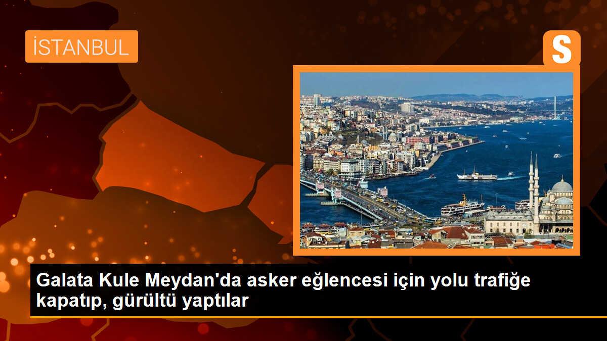 Galata Kule Meydan\'da asker eğlencesi için yolu trafiğe kapatıp, gürültü yaptılar