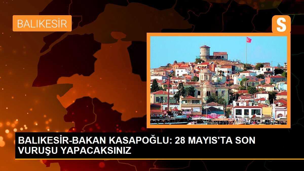 BALIKESİR-BAKAN KASAPOĞLU: 28 MAYIS\'TA SON VURUŞU YAPACAKSINIZ