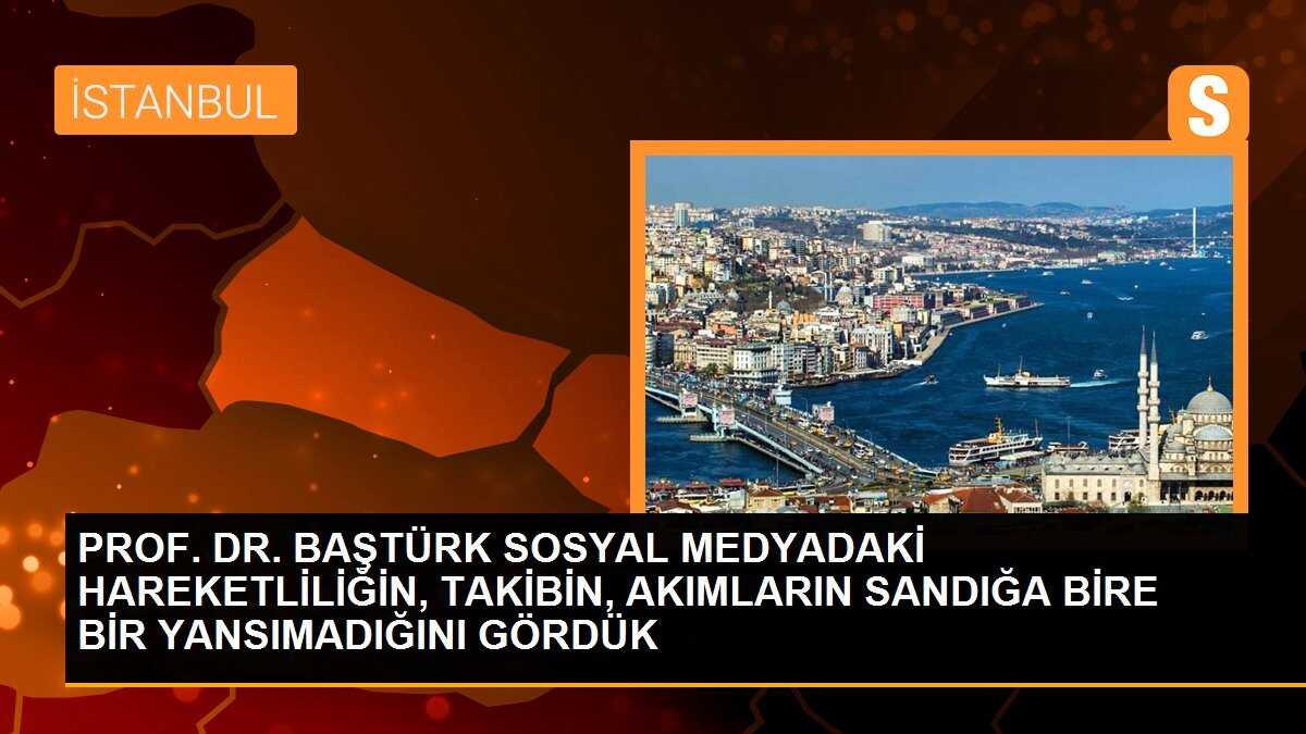 PROF. DR. BAŞTÜRK SOSYAL MEDYADAKİ HAREKETLİLİĞİN, TAKİBİN, AKIMLARIN SANDIĞA BİRE BİR YANSIMADIĞINI GÖRDÜK
