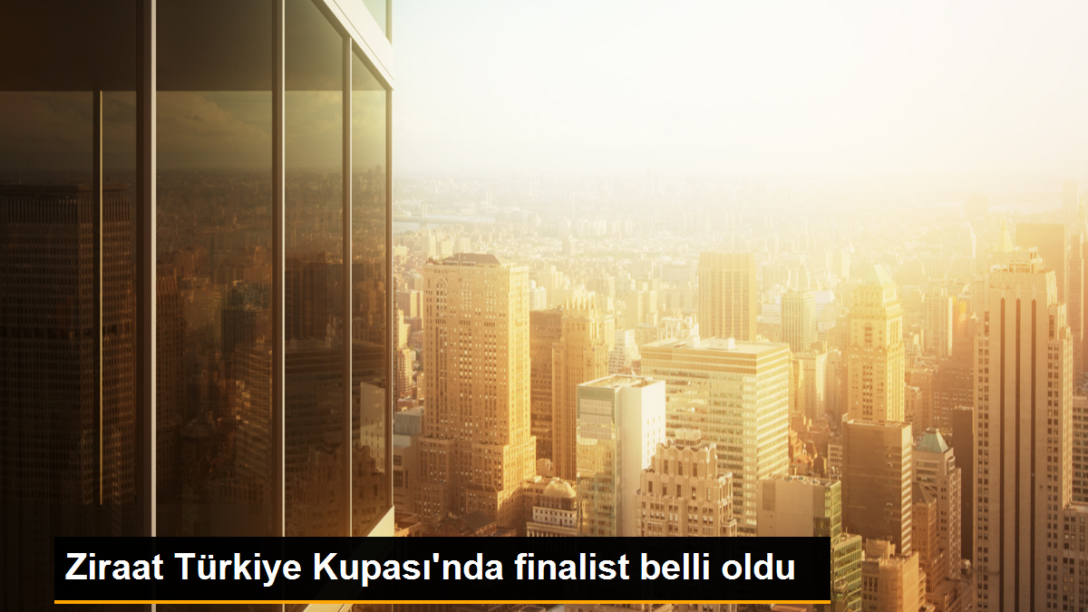 Ziraat Türkiye Kupası\'nda finalist belli oldu