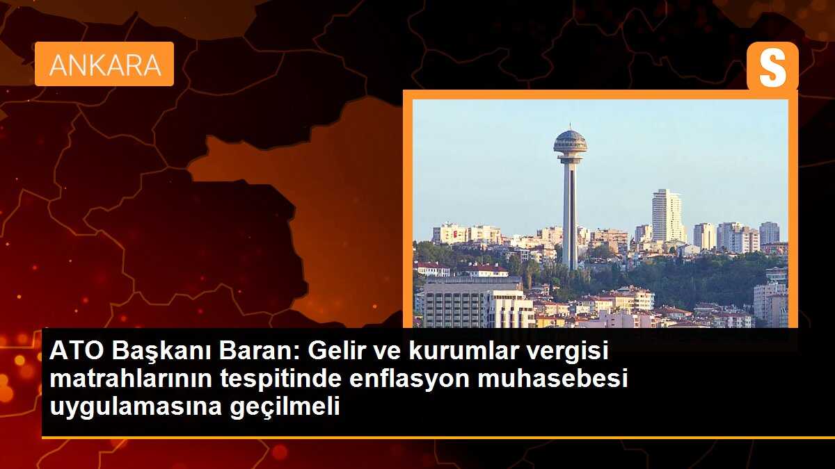ATO Başkanı Baran: Gelir ve kurumlar vergisi matrahlarının tespitinde enflasyon muhasebesi uygulamasına geçilmeli