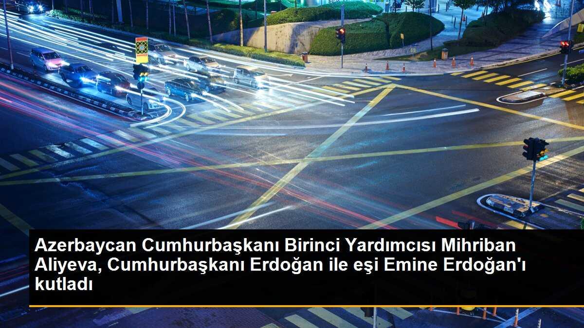 Azerbaycan Cumhurbaşkanı Birinci Yardımcısı Mihriban Aliyeva, Cumhurbaşkanı Erdoğan ile eşi Emine Erdoğan\'ı kutladı