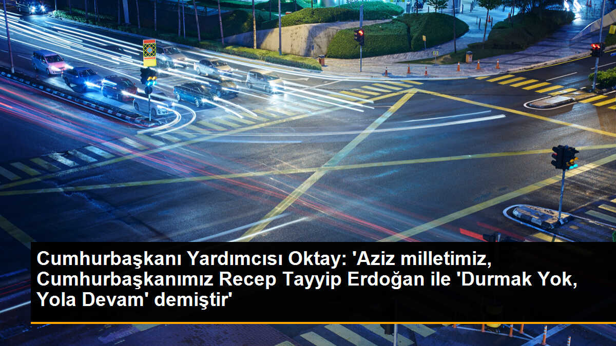 Cumhurbaşkanı Yardımcısı Oktay: \'Aziz milletimiz, Cumhurbaşkanımız Recep Tayyip Erdoğan ile \'Durmak Yok, Yola Devam\' demiştir\'