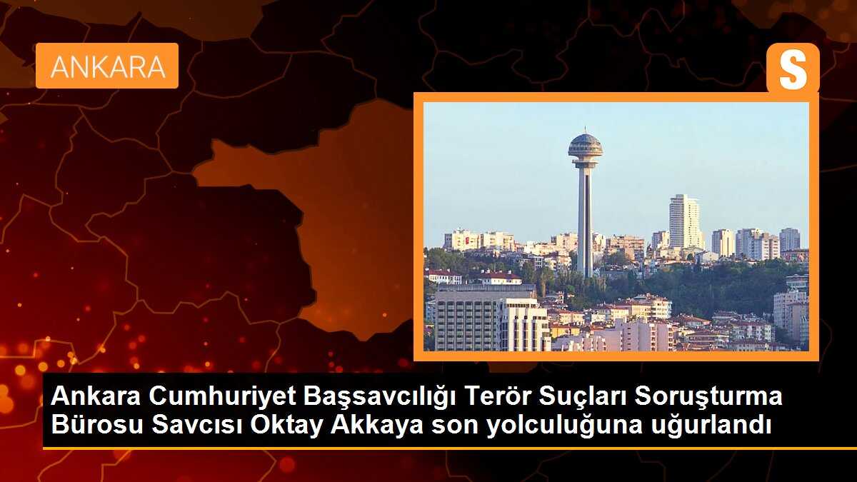 Ankara Cumhuriyet Başsavcılığı Terör Suçları Soruşturma Bürosu Savcısı Oktay Akkaya son yolculuğuna uğurlandı