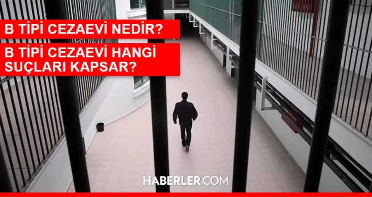 B tipi cezaevi hangi suçları kapsar? B tipi cezaevi nedir? B tipi cezaevine hangi suçlular girer, cezaevi nerelerde var?