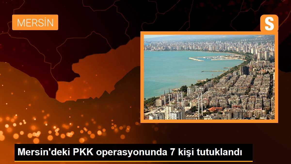 Mersin\'deki PKK operasyonunda 7 kişi tutuklandı