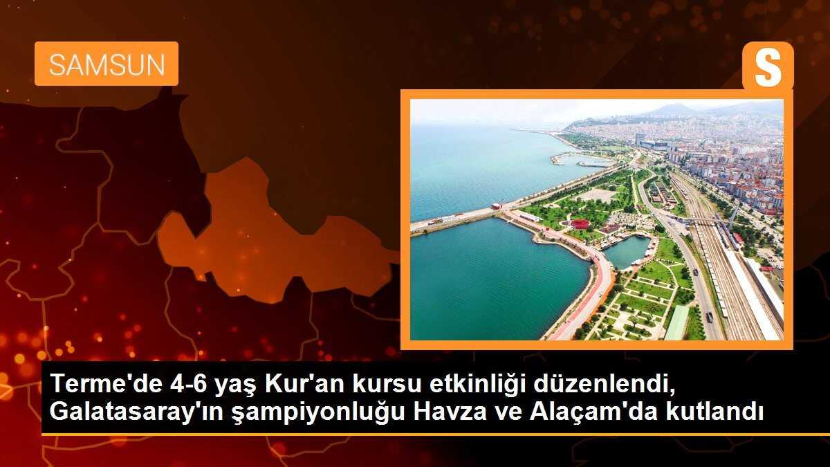 Terme\'de 4-6 yaş Kur\'an kursu etkinliği düzenlendi, Galatasaray\'ın şampiyonluğu Havza ve Alaçam\'da kutlandı
