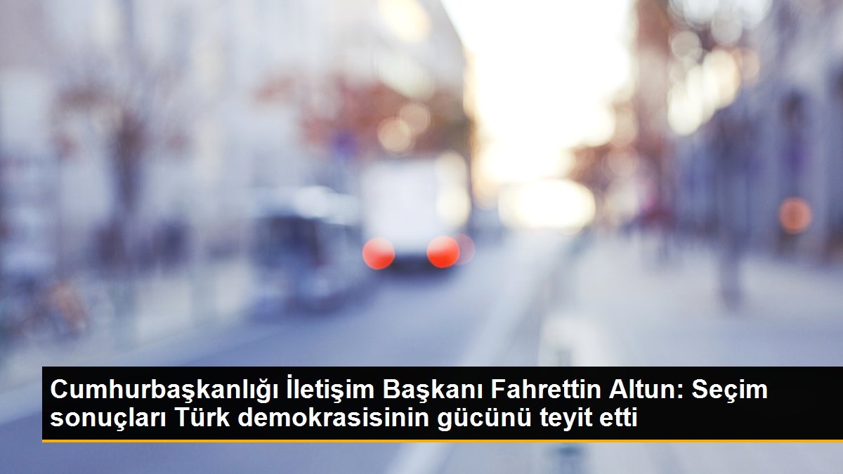 Cumhurbaşkanlığı İletişim Başkanı Fahrettin Altun: Seçim sonuçları Türk demokrasisinin gücünü teyit etti