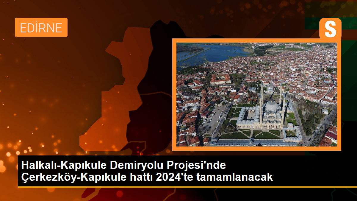 Halkalı-Kapıkule Demiryolu Projesi\'nde Çerkezköy-Kapıkule hattı 2024\'te tamamlanacak