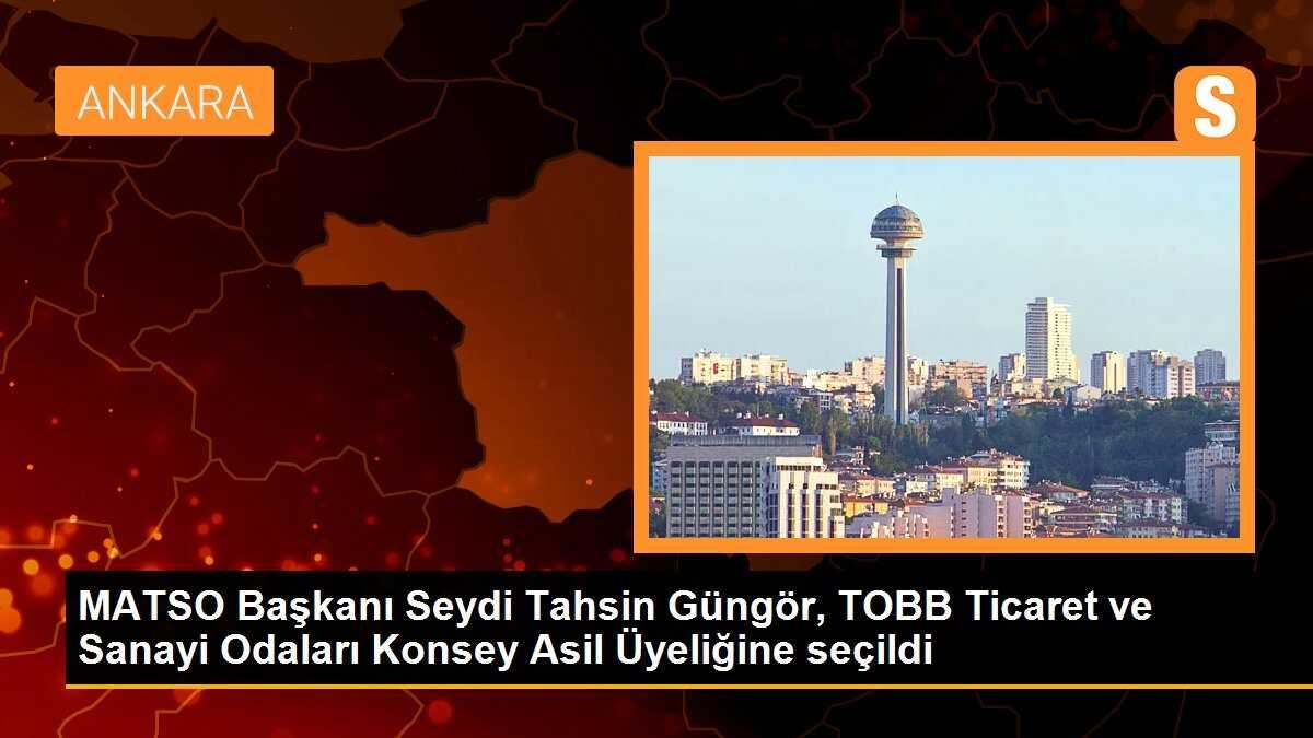 MATSO Başkanı Seydi Tahsin Güngör, TOBB Ticaret ve Sanayi Odaları Konsey Asil Üyeliğine seçildi