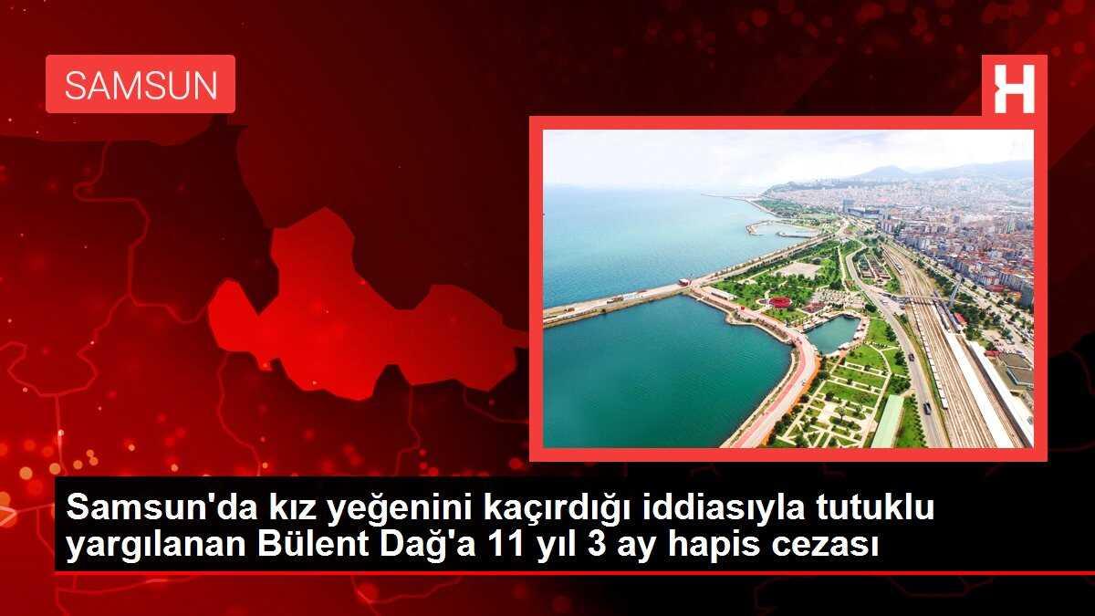 Samsun'da kız yeğenini kaçırdığı iddiasıyla tutuklu yargılanan Bülent Dağ 11 yıl 3 ay hapis cezasına çarptırıldı