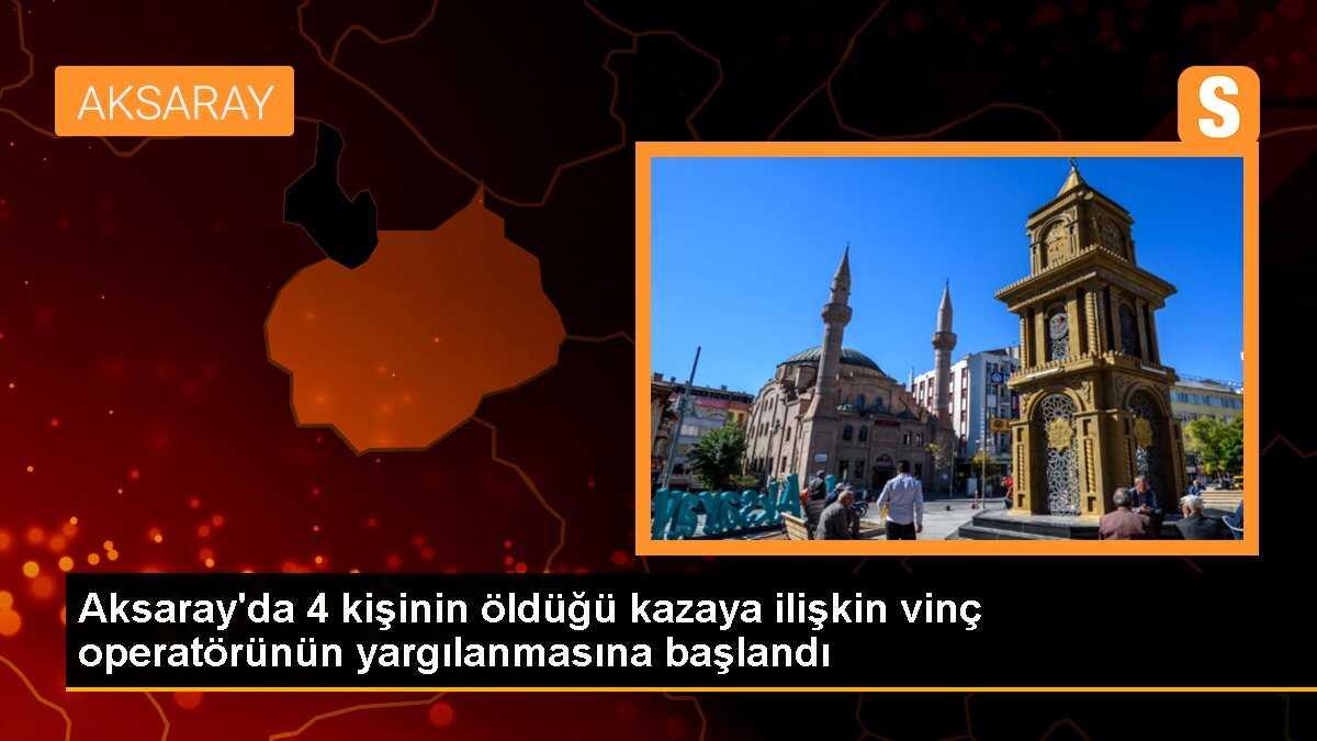 Aksaray\'da 4 kişinin öldüğü kazaya ilişkin vinç operatörünün yargılanmasına başlandı