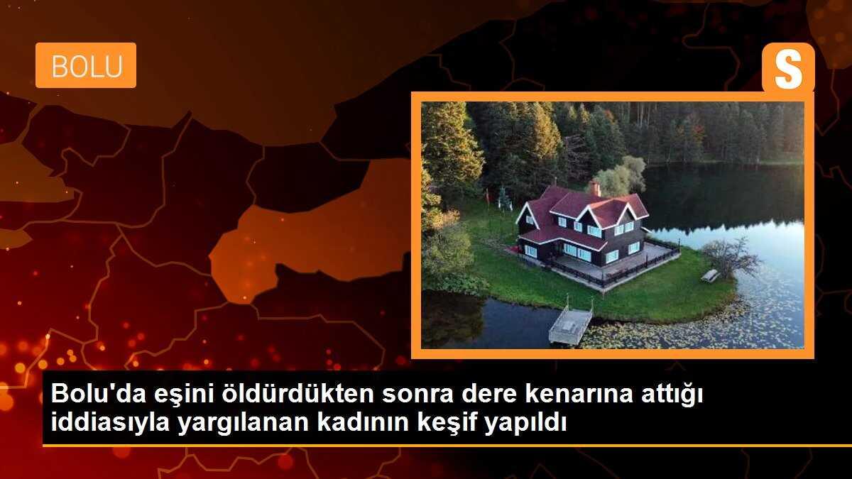 Bolu\'da eşini öldürdükten sonra dere kenarına attığı iddiasıyla yargılanan kadının keşfi yapıldı