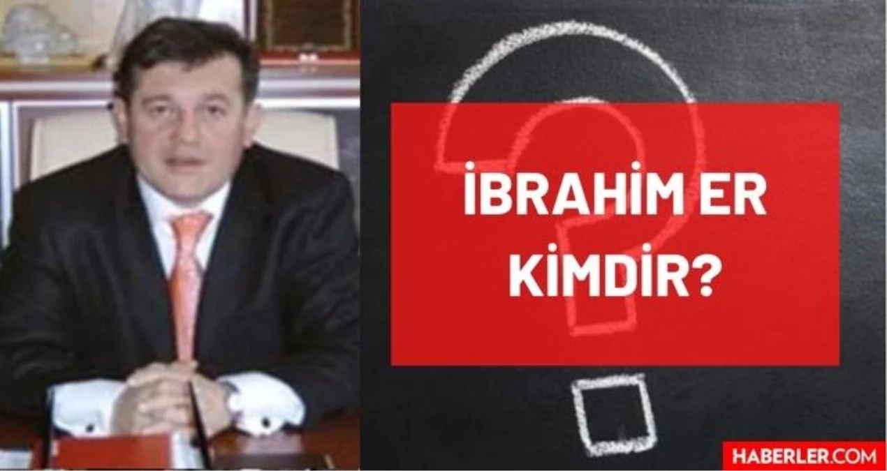 İbrahim Er Kimdir? Hayatı ve Biyografisi