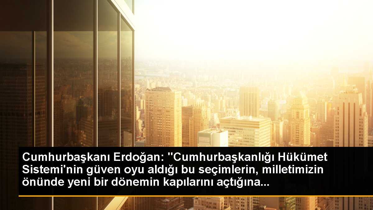 Cumhurbaşkanı Erdoğan: Seçimler Yeni Bir Dönemin Kapılarını Açtı