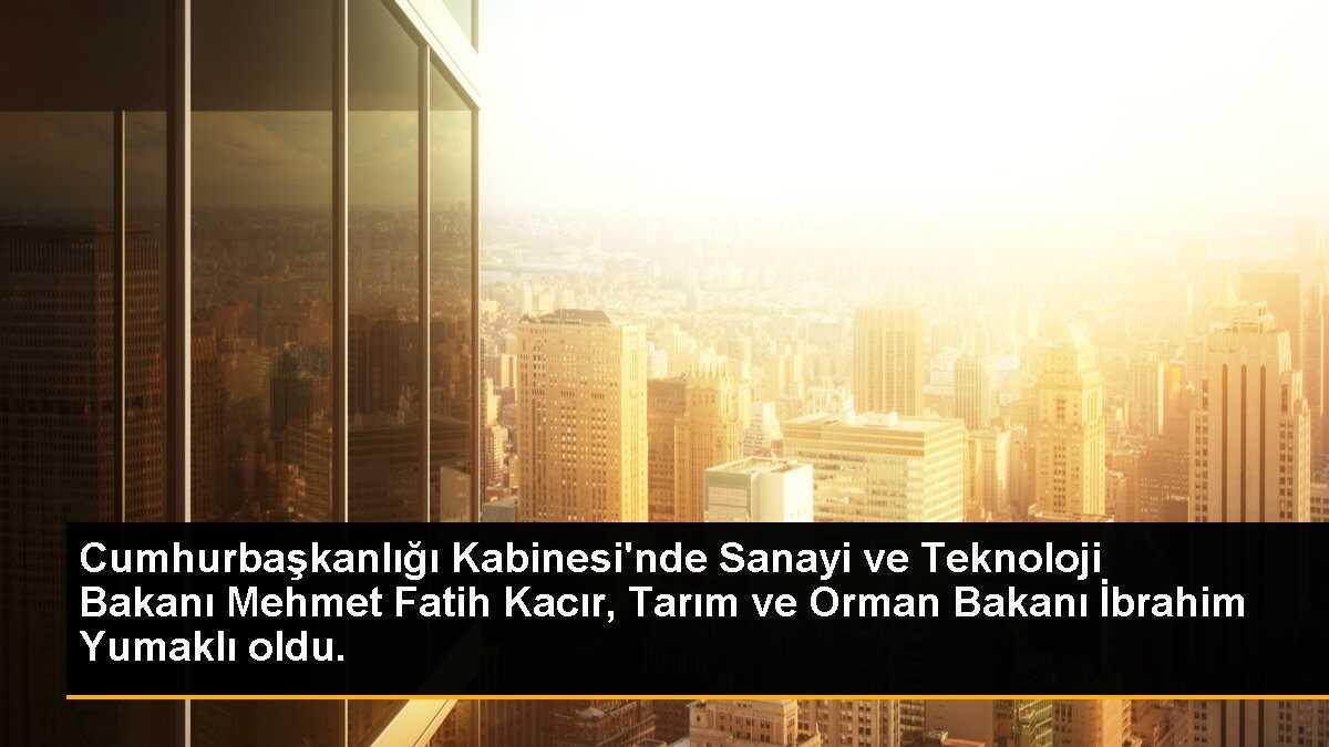 Sanayi ve Teknoloji Bakanı Mehmet Fatih Kacır ve Tarım ve Orman Bakanı İbrahim Yumaklı Kabineye Dahil Oldu