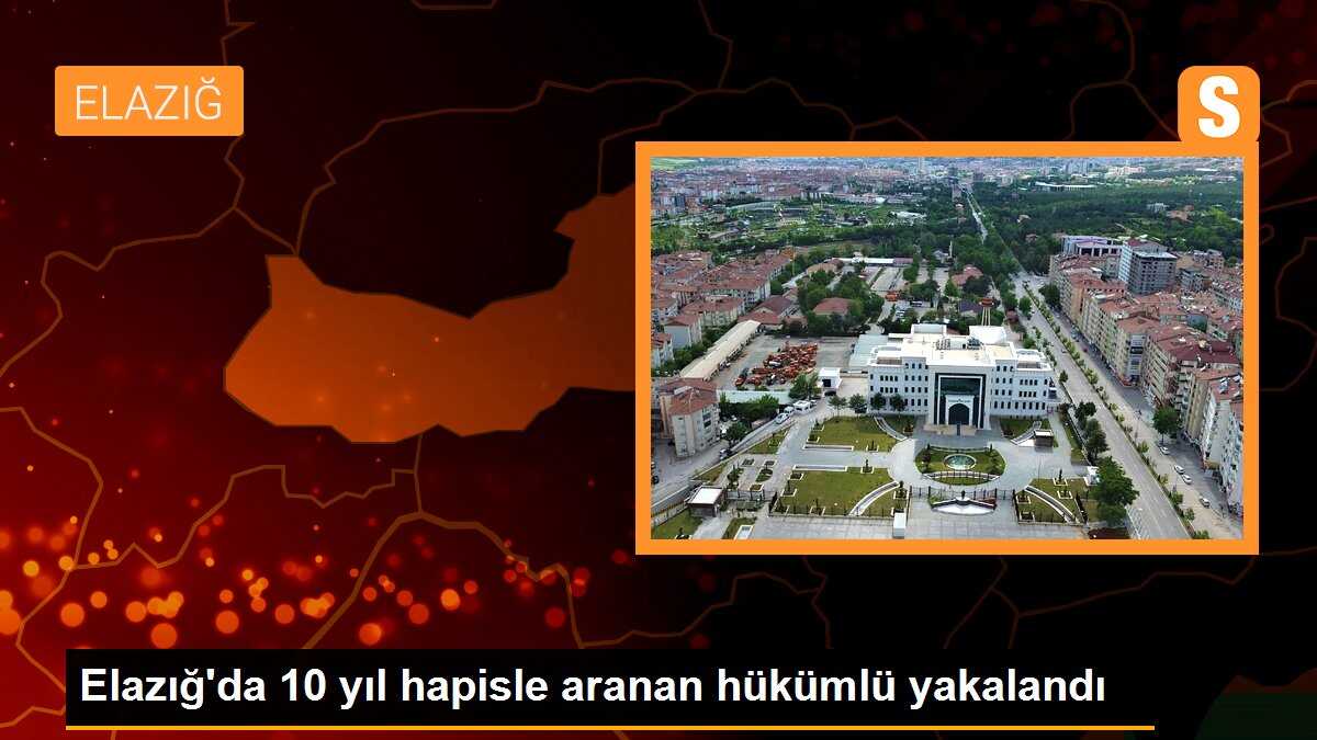 Elazığ\'da 10 yıl hapisle aranan hükümlü yakalandı
