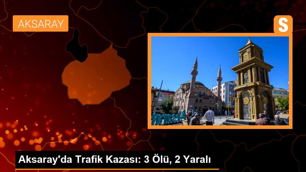 Aksaray\'da trafik kazası: 3 ölü, 2 yaralı